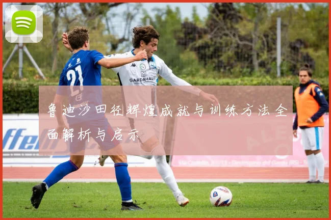 鲁迪沙田径辉煌成就与训练方法全面解析与启示