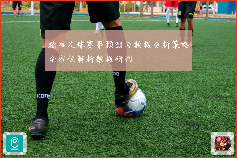 精准足球赛事预测与数据分析策略全方位解析数据研判