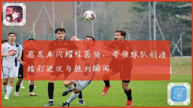 恩昆库闪耀绿茵场，带领球队创造精彩进攻与胜利瞬间