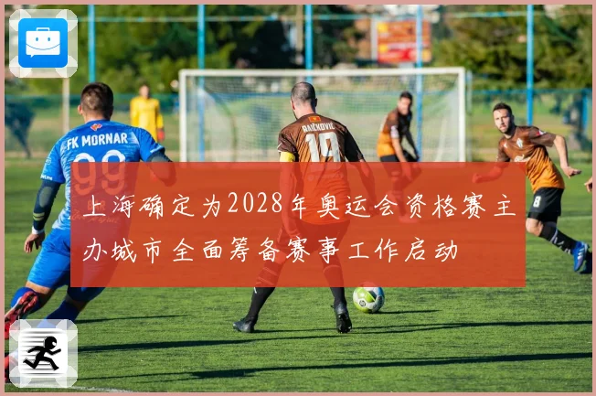 上海确定为2028年奥运会资格赛主办城市全面筹备赛事工作启动
