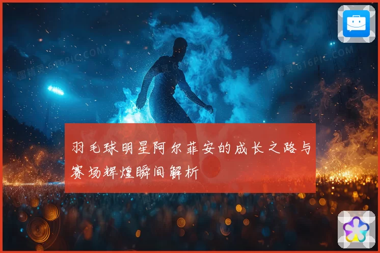 羽毛球明星阿尔菲安的成长之路与赛场辉煌瞬间解析