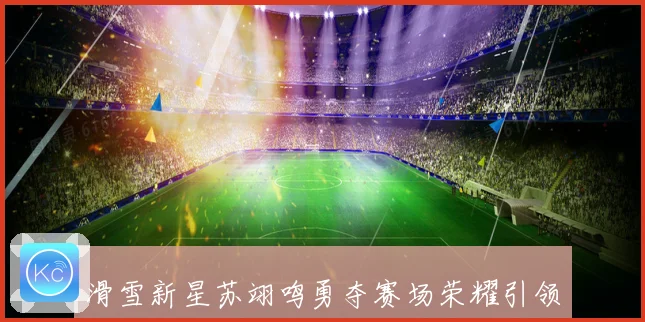 滑雪新星苏翊鸣勇夺赛场荣耀引领青年运动风潮