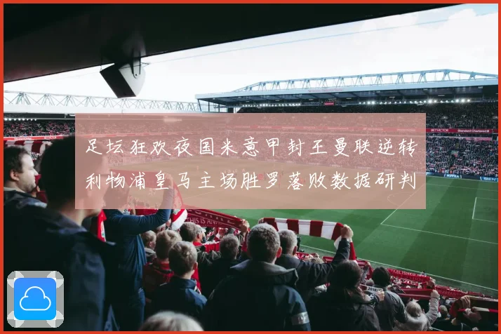 足坛狂欢夜国米意甲封王曼联逆转利物浦皇马主场胜罗落败数据研判