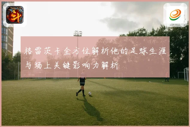 格雷茨卡全方位解析他的足球生涯与场上关键影响力解析