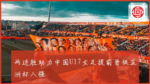 两连胜助力中国U17女足提前晋级亚洲杯八强