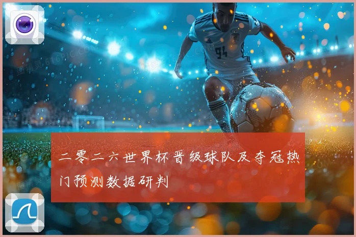 二零二六世界杯晋级球队及夺冠热门预测数据研判