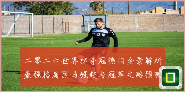 二零二六世界杯夺冠热门全景解析豪强格局黑马崛起与冠军之路预测数据研判