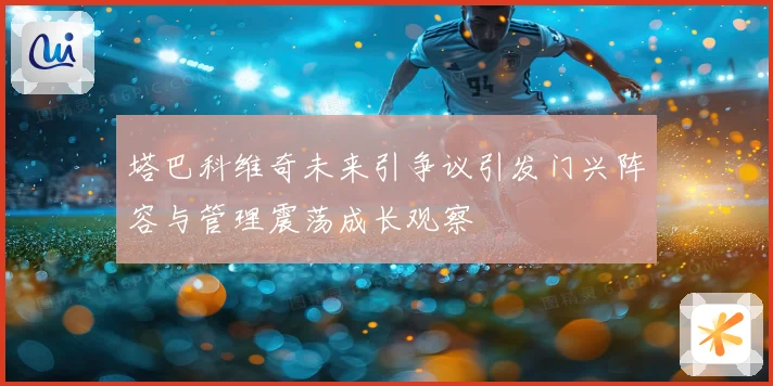 塔巴科维奇未来引争议引发门兴阵容与管理震荡成长观察
