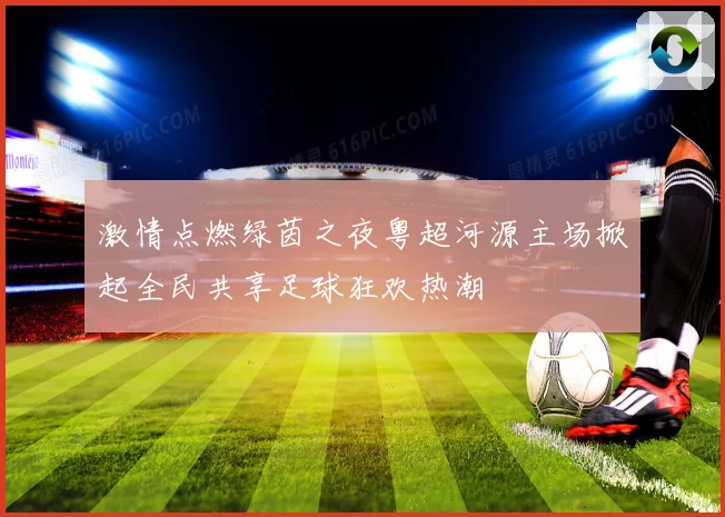 激情点燃绿茵之夜粤超河源主场掀起全民共享足球狂欢热潮