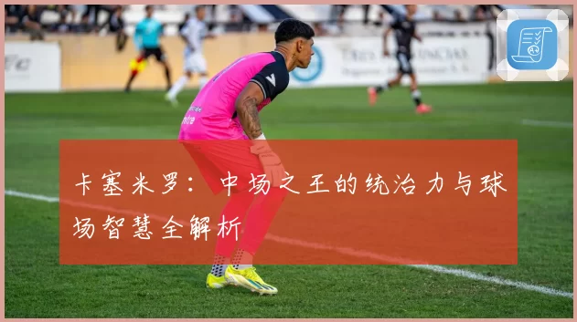卡塞米罗：中场之王的统治力与球场智慧全解析