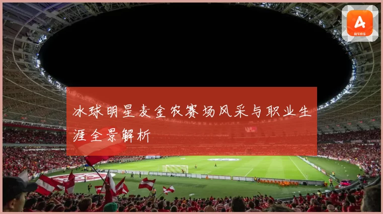 冰球明星麦金农赛场风采与职业生涯全景解析