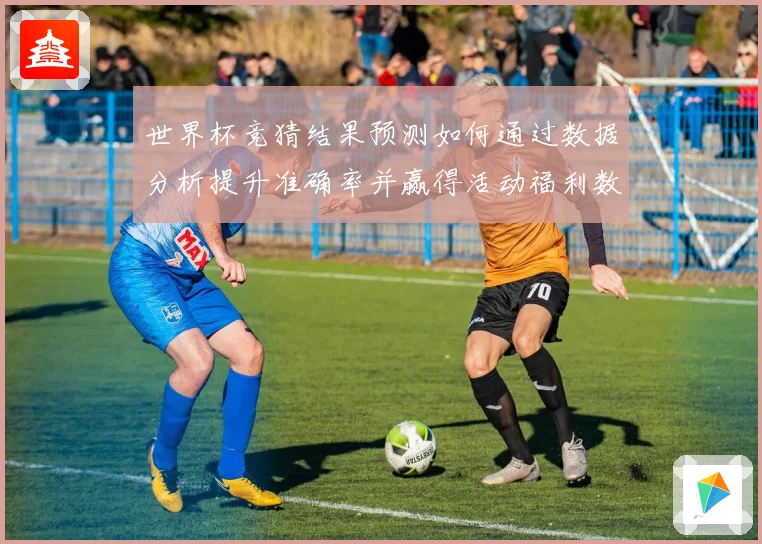 世界杯竞猜结果预测如何通过数据分析提升准确率并赢得活动福利数据研判