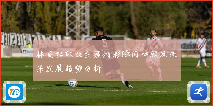 林良铭职业生涯精彩瞬间回顾及未来发展趋势分析