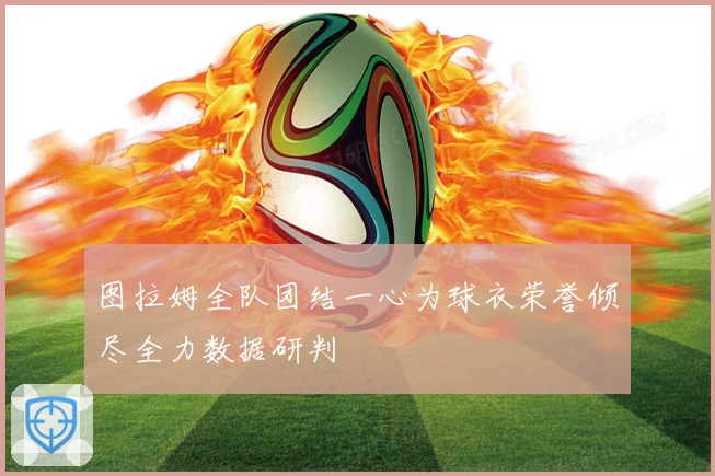 图拉姆全队团结一心为球衣荣誉倾尽全力数据研判