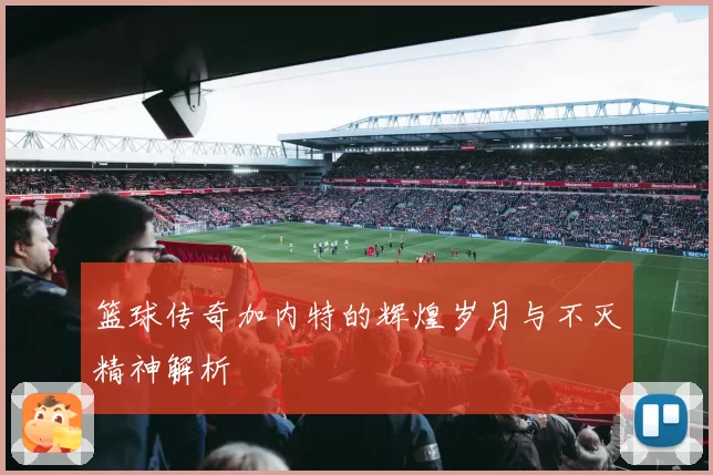 篮球传奇加内特的辉煌岁月与不灭精神解析