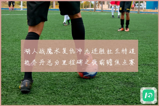 湖人战魔术复仇冲九连胜杜兰特追赶乔丹总分里程碑之夜前瞻焦点赛场复盘
