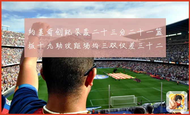 约基奇创纪录轰二十三分二十一篮板十九助攻距场均三双仅差三十二赛场复盘