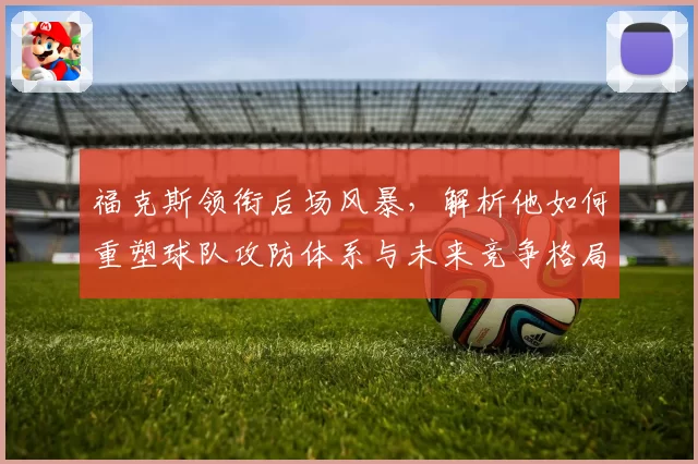 福克斯领衔后场风暴，解析他如何重塑球队攻防体系与未来竞争格局