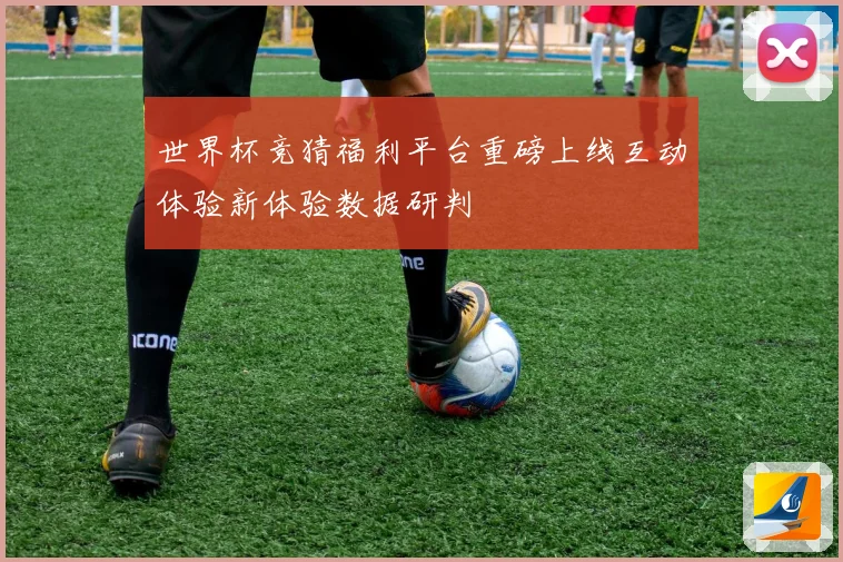 世界杯竞猜福利平台重磅上线互动体验新体验数据研判
