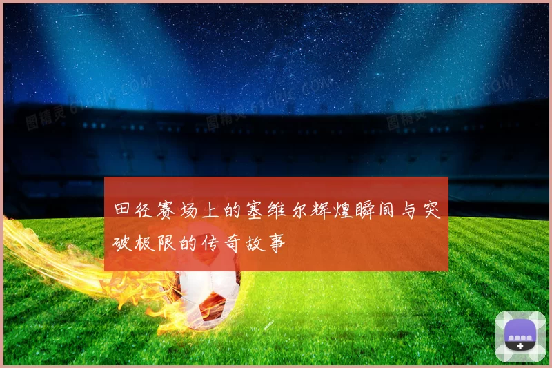 田径赛场上的塞维尔辉煌瞬间与突破极限的传奇故事
