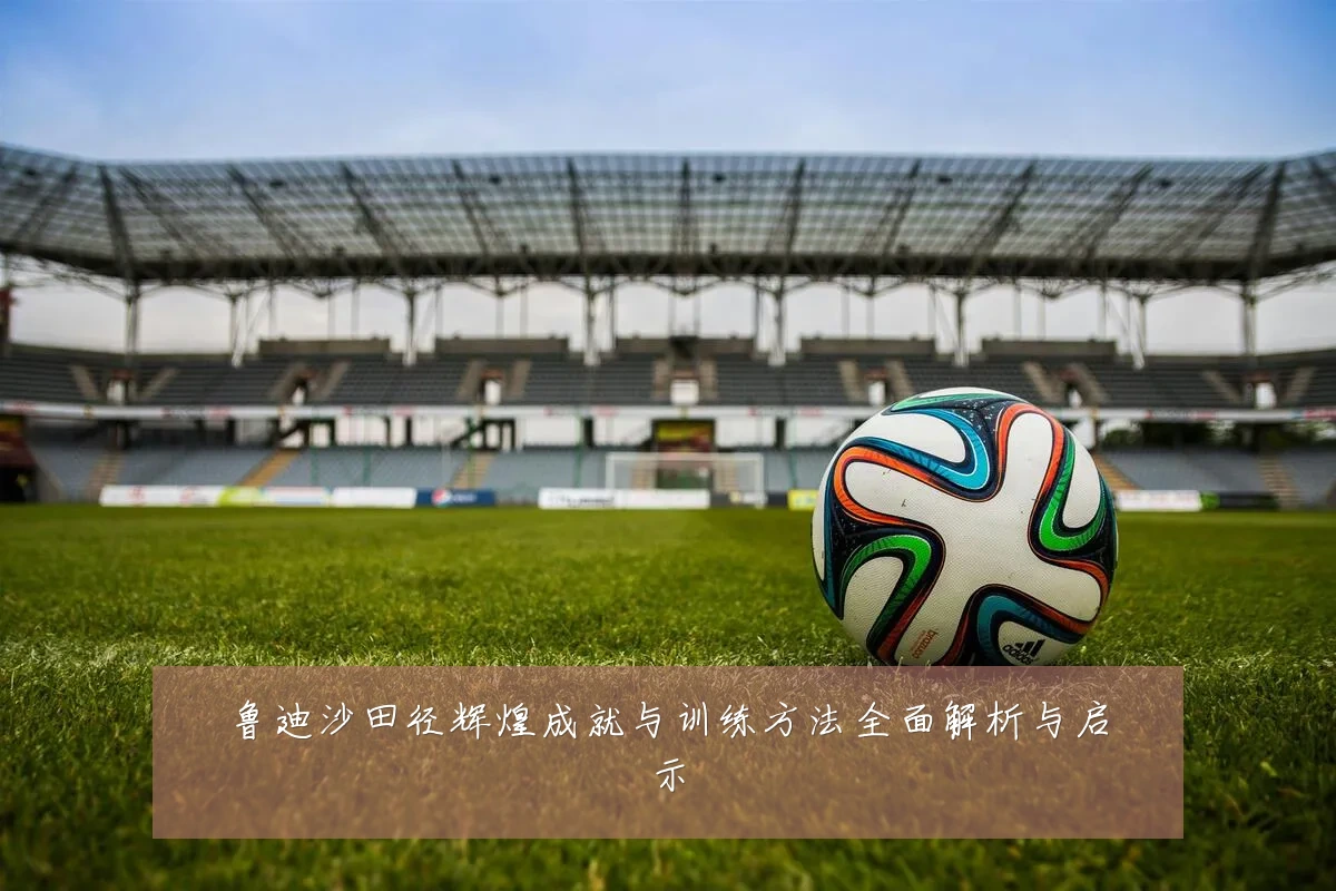 鲁迪沙田径辉煌成就与训练方法全面解析与启示