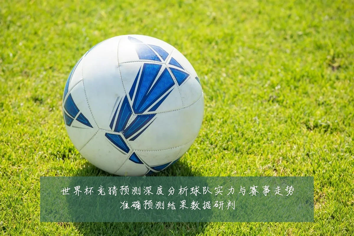世界杯竞猜预测深度分析球队实力与赛事走势准确预测结果数据研判