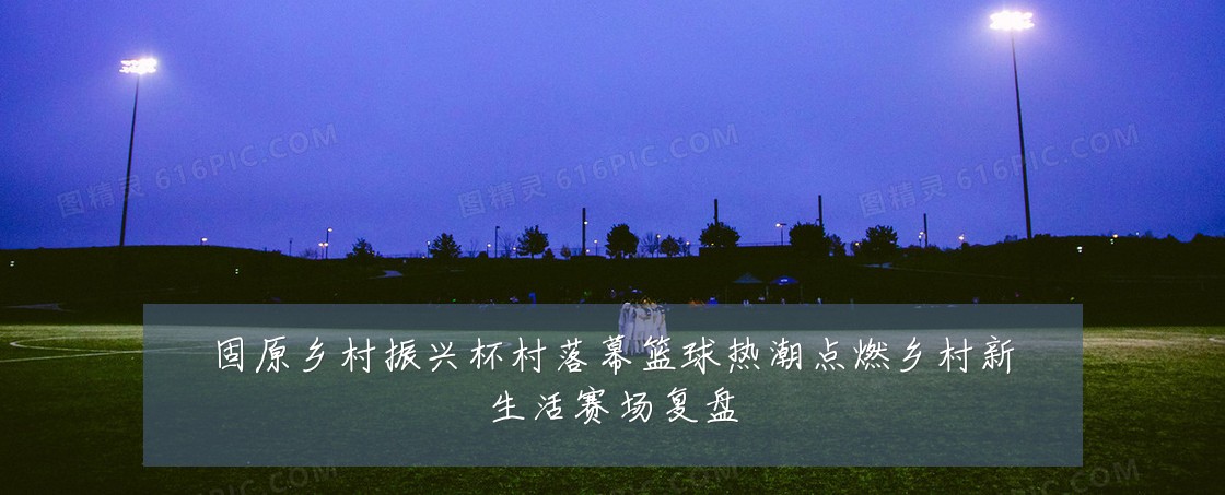 固原乡村振兴杯村落幕篮球热潮点燃乡村新生活赛场复盘