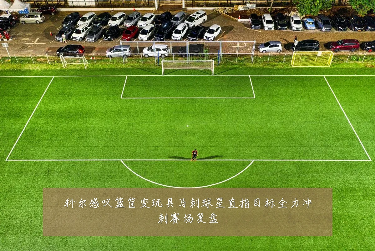 科尔感叹篮筐变玩具马刺球星直指目标全力冲刺赛场复盘
