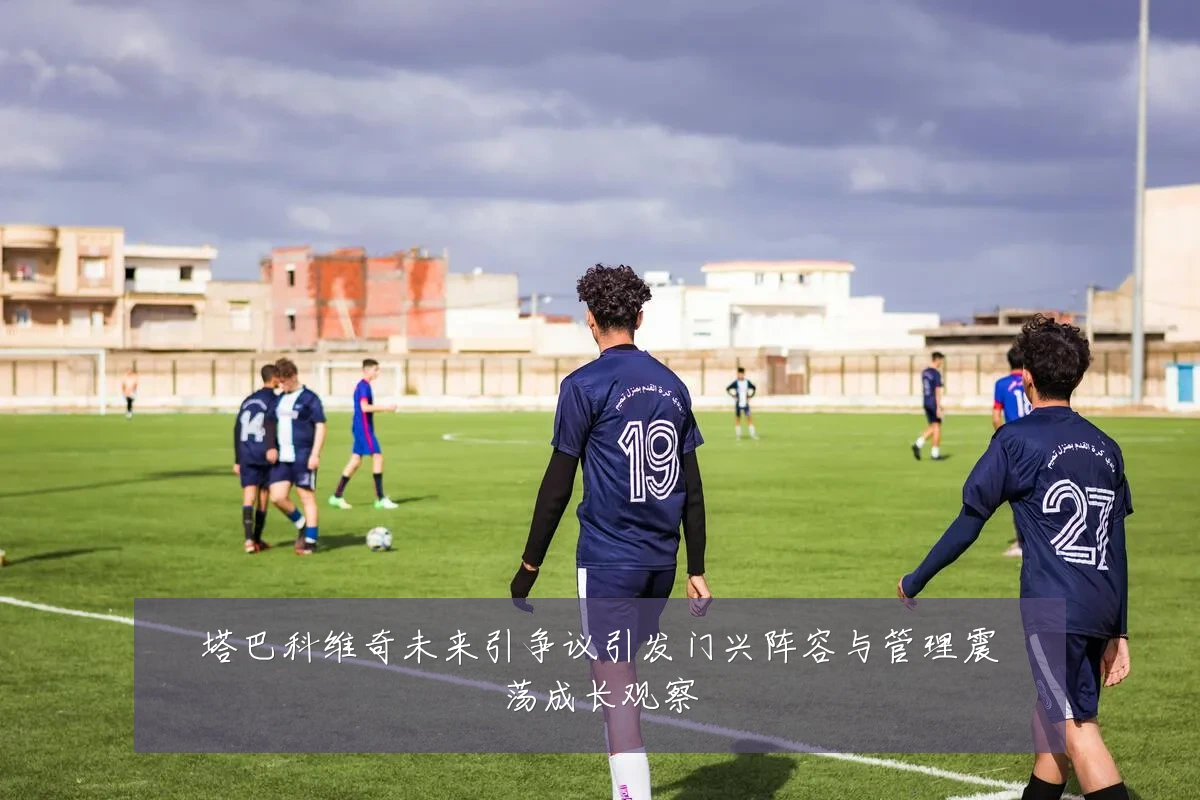 塔巴科维奇未来引争议引发门兴阵容与管理震荡成长观察
