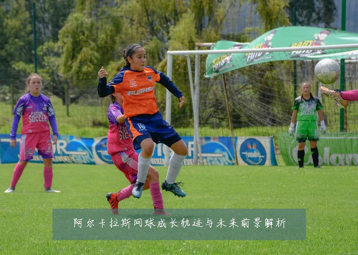 阿尔卡拉斯网球成长轨迹与未来前景解析