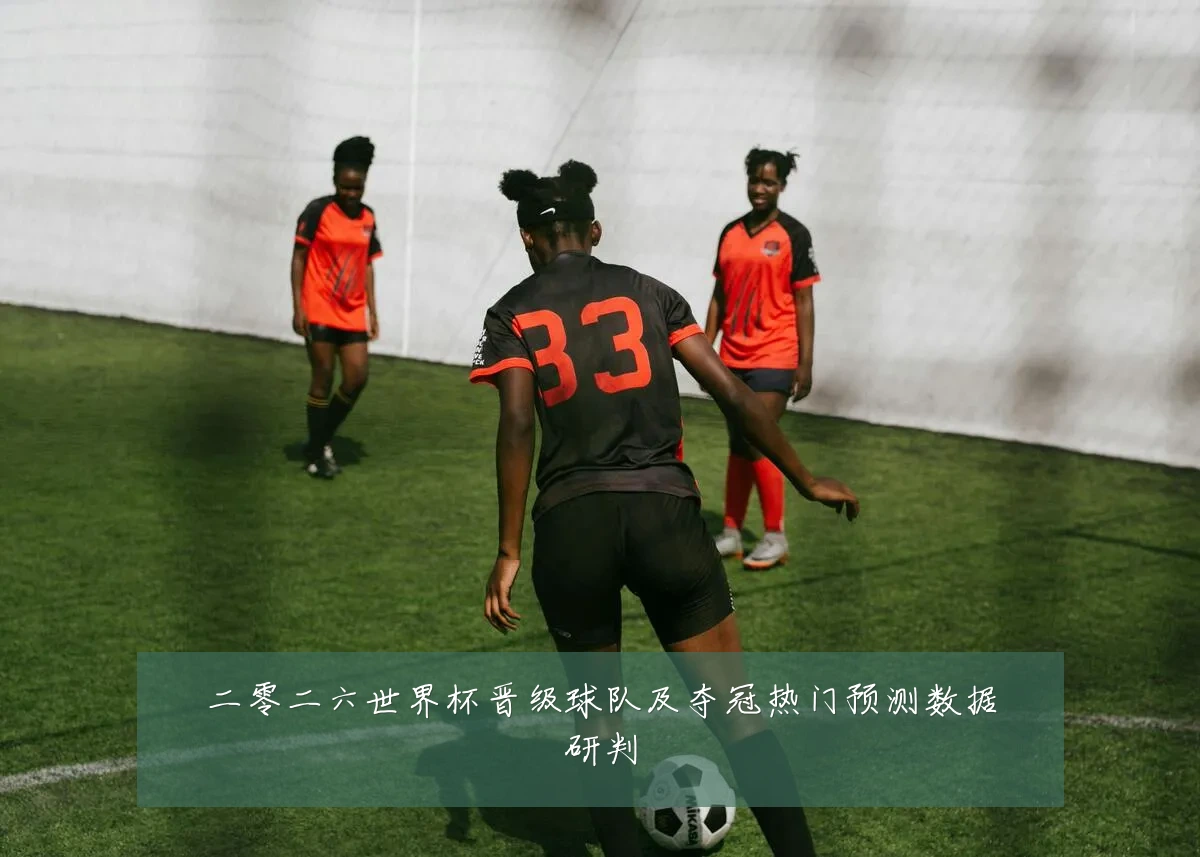二零二六世界杯晋级球队及夺冠热门预测数据研判
